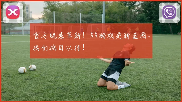 官方锐意革新!XX游戏更新蓝图,我们拭目以待!