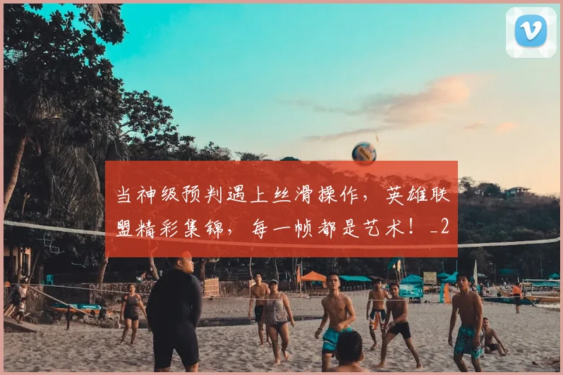 当神级预判遇上丝滑操作，英雄联盟精彩集锦，每一帧都是艺术！_20260707152814